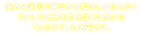 悩みを原因や根本から解決しませんか?ストレス社会を生き抜くためには「心のケア」も必要です。